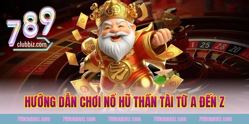 Hướng Dẫn Chơi Nổ Hũ Thần Tài 789Club Từ A Đến Z