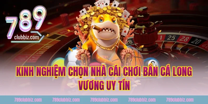 Kinh nghiệm chọn nhà cái chơi bắn cá long vương uy tín