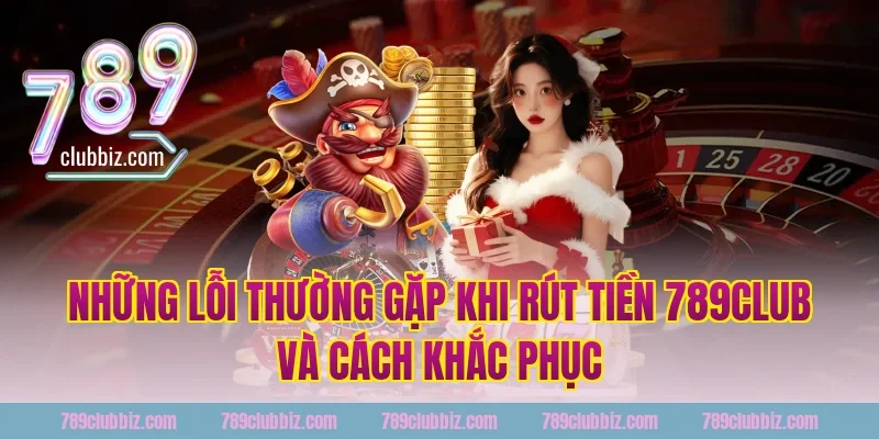 Những Lỗi Thường Gặp Khi Rút Tiền 789Club Và Cách Khắc Phục