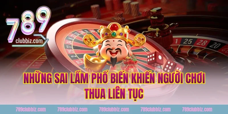 Những Sai Lầm Phổ Biến Khiến Người Chơi 789Club Thua Liên Tục