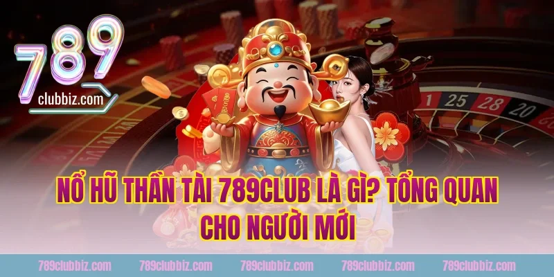 Nổ Hũ Thần Tài 789Club Là Gì? Tổng Quan Cho Người Mới